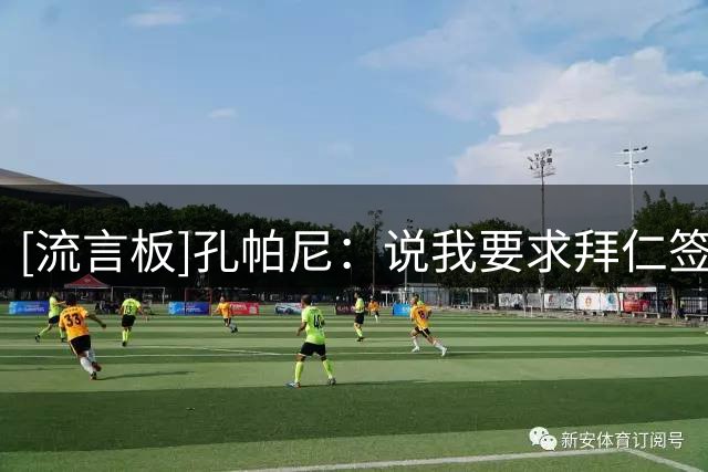 [流言板]孔帕尼：说我要求拜仁签第3位重磅新援子虚乌有，我从未说过